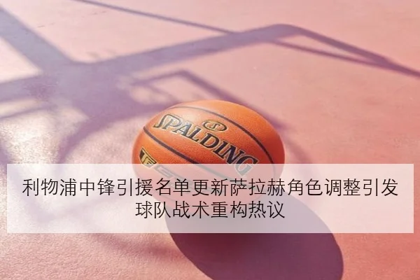 利物浦中锋引援名单更新萨拉赫角色调整引发球队战术重构热议