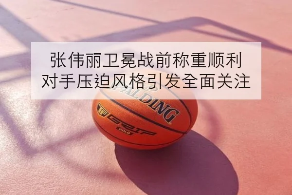 张伟丽卫冕战前称重顺利 对手压迫风格引发全面关注