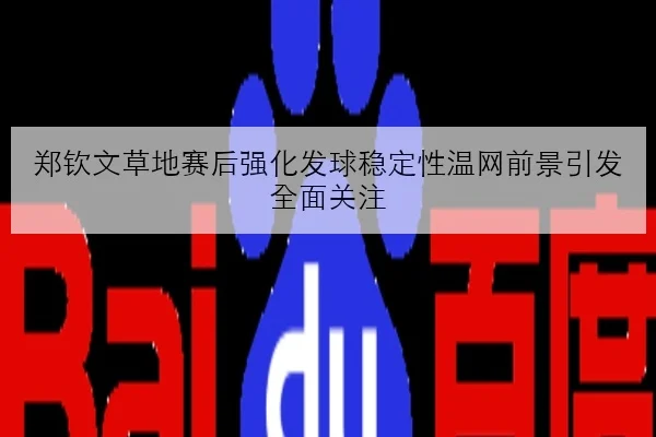 郑钦文草地赛后强化发球稳定性温网前景引发全面关注